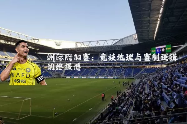 洲际附加赛：竞技地理与赛制逻辑的终极博弈