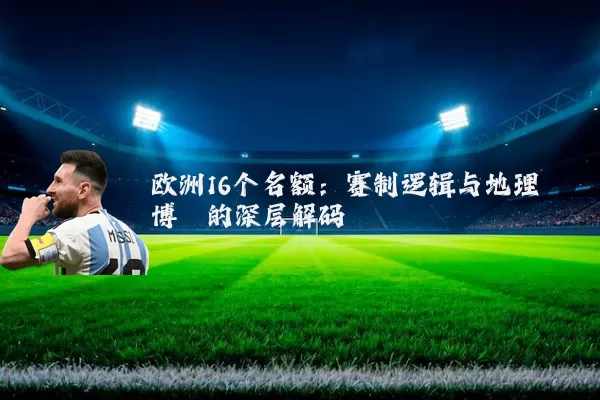 欧洲16个名额：赛制逻辑与地理博弈的深层解码
