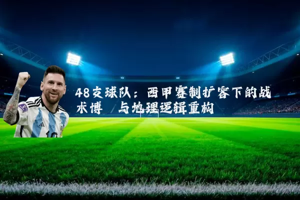 48支球队:西甲赛制扩容下的战术博弈与地理逻辑重构