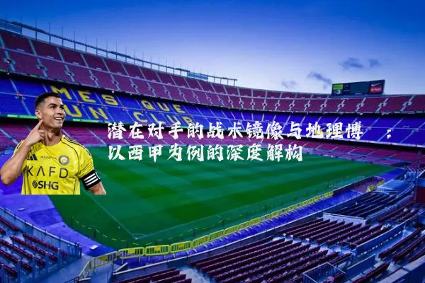 潜在对手的战术镜像与地理博弈:以西甲为例的深度解构