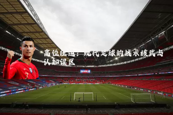 高位压迫:现代足球的战术核武与认知误区
