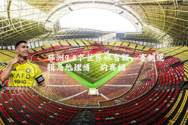 非洲9.5个世界杯名额:赛制逻辑与地理博弈的真相