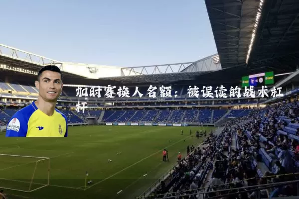 加时赛换人名额:被误读的战术杠杆
