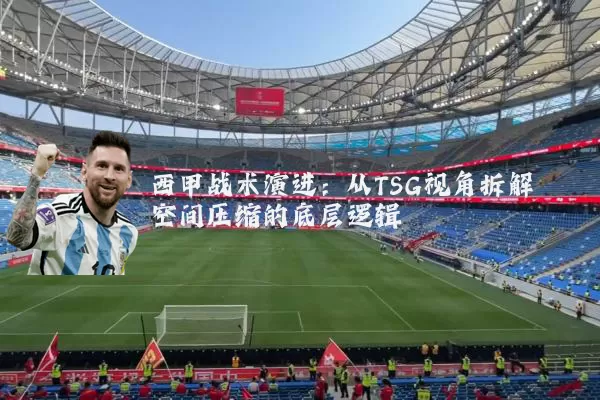 西甲战术演进:从TSG视角拆解空间压缩的底层逻辑
