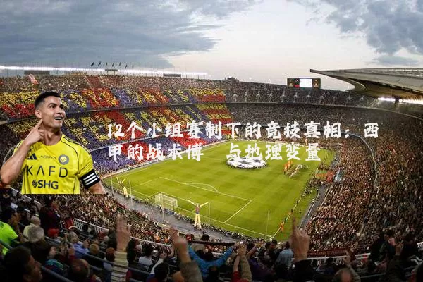 12个小组赛制下的竞技真相:西甲的战术博弈与地理变量