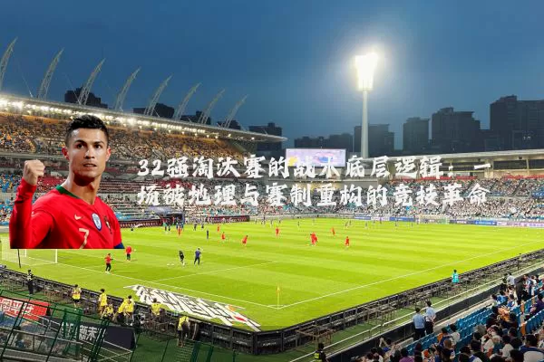 32强淘汰赛的战术底层逻辑:一场被地理与赛制重构的竞技革命