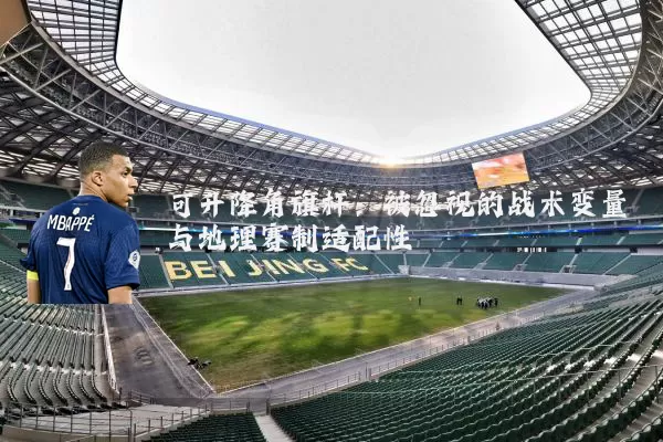 可升降角旗杆:被忽视的战术变量与地理赛制适配性