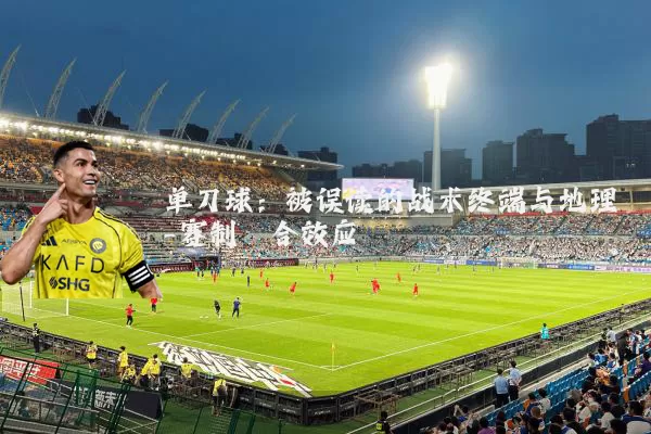 单刀球:被误读的战术终端与地理-赛制耦合效应