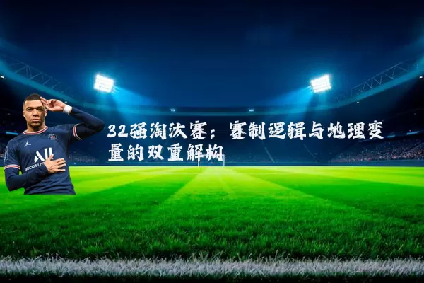 32强淘汰赛:赛制逻辑与地理变量的双重解构