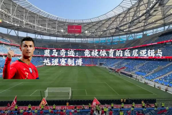 黑马奇迹:竞技体育的底层逻辑与地理赛制博弈