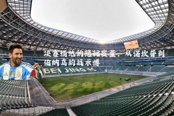 决赛场地的隐秘变量:从诺坎普到伯纳乌的战术博弈