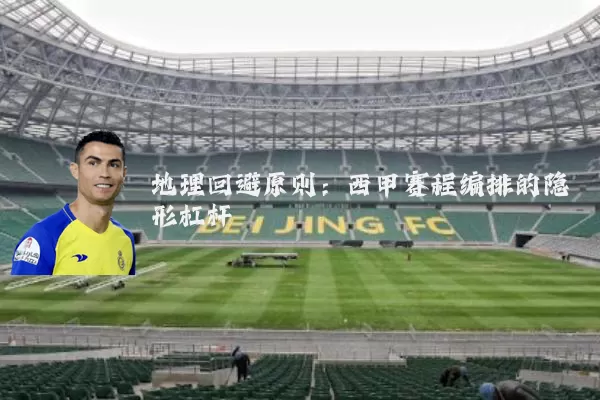 地理回避原则:西甲赛程编排的隐形杠杆