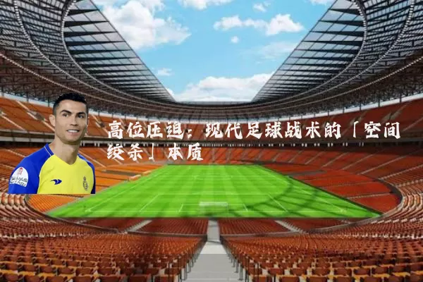 高位压迫:现代足球战术的「空间绞杀」本质