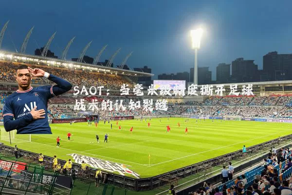 SAOT:当毫米级精度撕开足球战术的认知裂缝