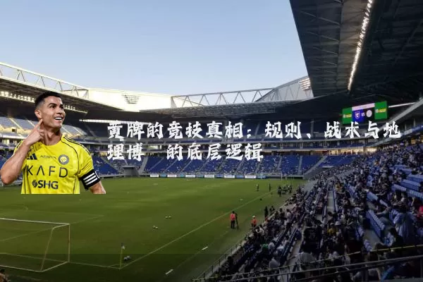 黄牌的竞技真相:规则、战术与地理博弈的底层逻辑