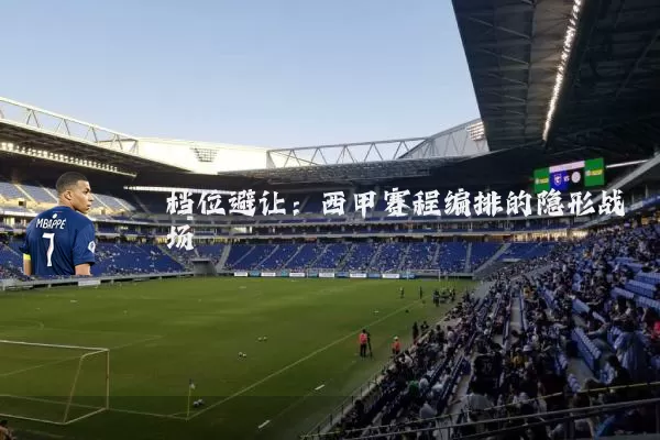 档位避让:西甲赛程编排的隐形战场