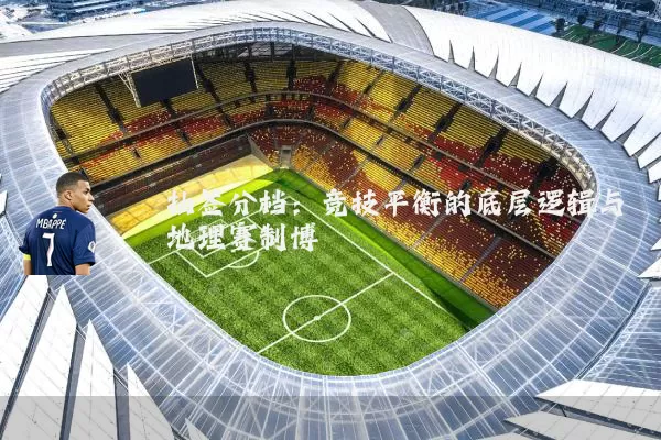抽签分档：竞技平衡的底层逻辑与地理赛制博弈