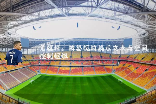 角旗杆:被忽视的战术支点与空间控制枢纽