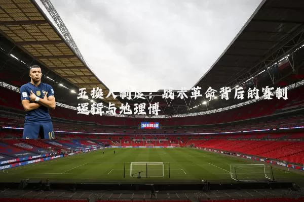 五换人制度:战术革命背后的赛制逻辑与地理博弈
