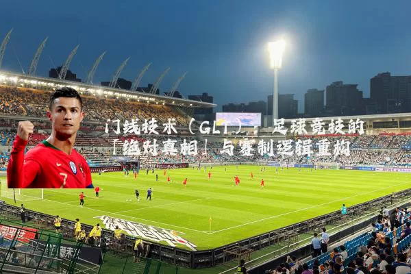 门线技术(GLT):足球竞技的「绝对真相」与赛制逻辑重构